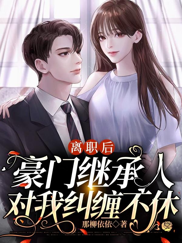 离职后,豪门继承人对我纠缠不休