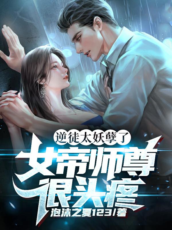 逆徒太妖孽了，女帝师尊很头疼