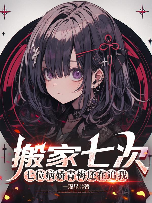 搬家七次,七位病娇青梅还在追我