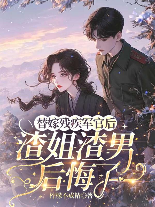 替嫁残疾军官后，渣姐渣男后悔了